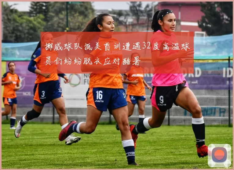 挪威球队抵美首训遭遇32度高温球员们纷纷脱衣应对酷暑