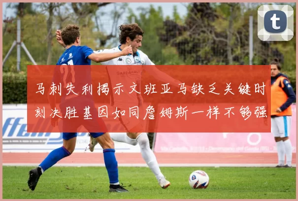 马刺失利揭示文班亚马缺乏关键时刻决胜基因如同詹姆斯一样不够强势