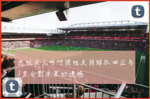 总统女儿呼吁团结支持球队回应与J罗合影未果的遗憾