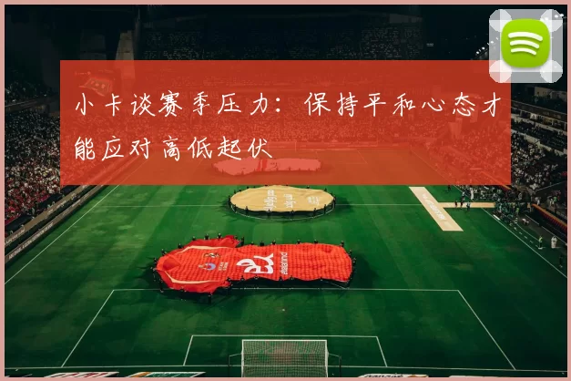 小卡谈赛季压力：保持平和心态才能应对高低起伏