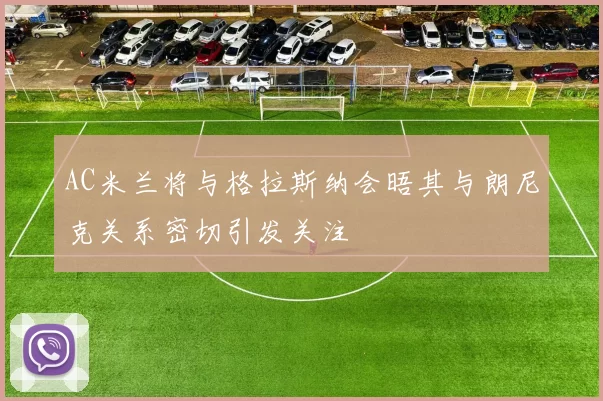 AC米兰将与格拉斯纳会晤其与朗尼克关系密切引发关注