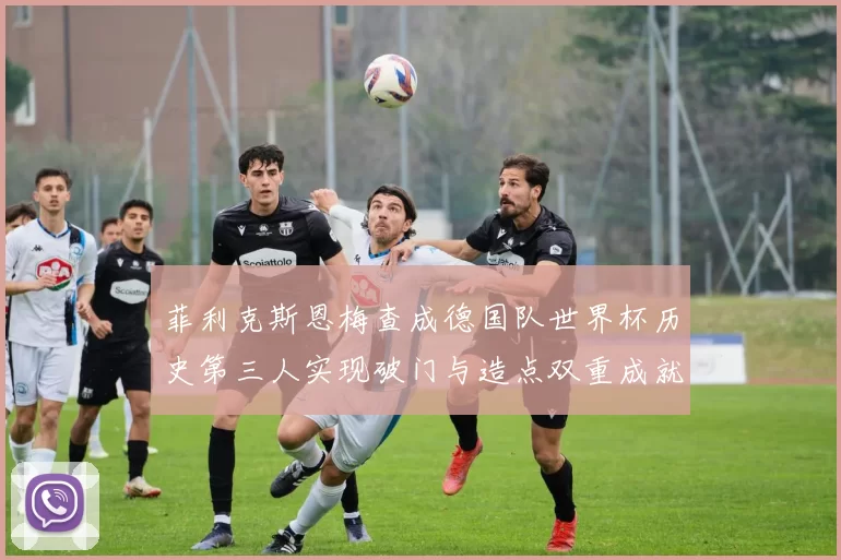 菲利克斯恩梅查成德国队世界杯历史第三人实现破门与造点双重成就