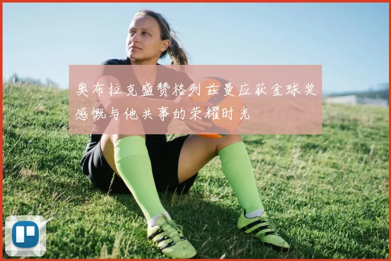 奥布拉克盛赞格列兹曼应获金球奖感慨与他共事的荣耀时光