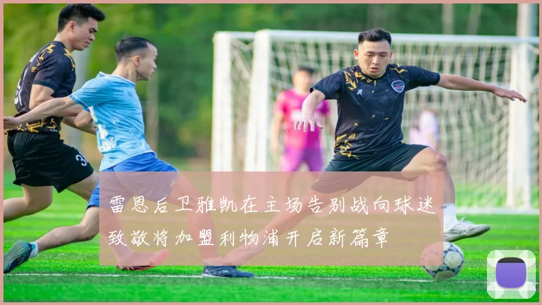 雷恩后卫雅凯在主场告别战向球迷致敬将加盟利物浦开启新篇章