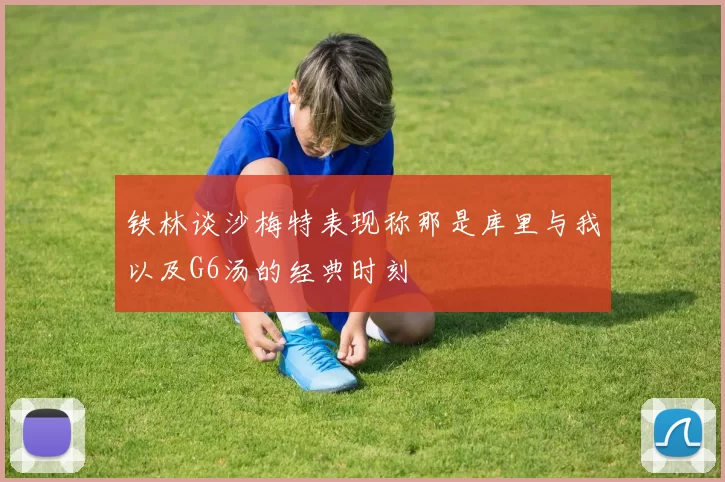 铁林谈沙梅特表现称那是库里与我以及G6汤的经典时刻