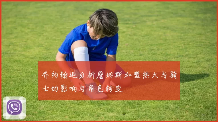 乔约翰逊分析詹姆斯加盟热火与骑士的影响与角色转变